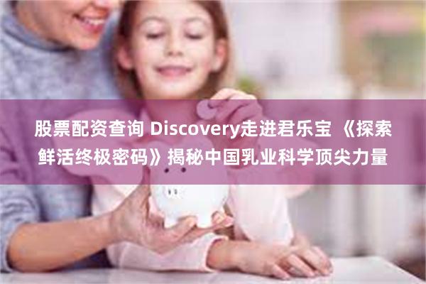 股票配资查询 Discovery走进君乐宝 《探索鲜活终极密码》揭秘中国乳业科学顶尖力量