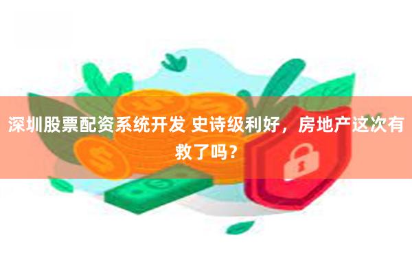 深圳股票配资系统开发 史诗级利好，房地产这次有救了吗？