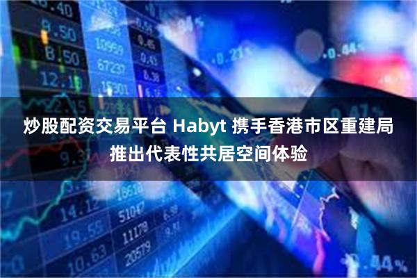 炒股配资交易平台 Habyt 携手香港市区重建局推出代表性共居空间体验