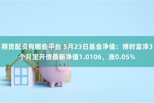 期货配资有哪些平台 5月23日基金净值：博时富淳3个月定开债最新净值1.0106，涨0.05%