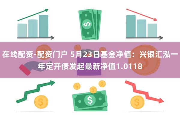 在线配资-配资门户 5月23日基金净值：兴银汇泓一年定开债发起最新净值1.0118