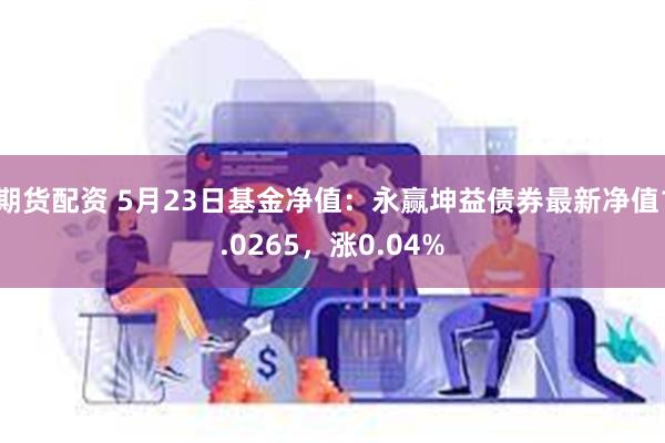 期货配资 5月23日基金净值：永赢坤益债券最新净值1.0265，涨0.04%