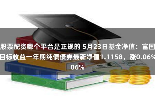 股票配资哪个平台是正规的 5月23日基金净值：富国目标收益一年期纯债债券最新净值1.1158，涨0.06%