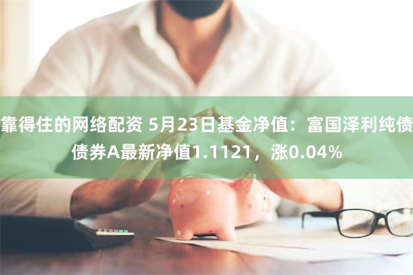 靠得住的网络配资 5月23日基金净值：富国泽利纯债债券A最新净值1.1121，涨0.04%