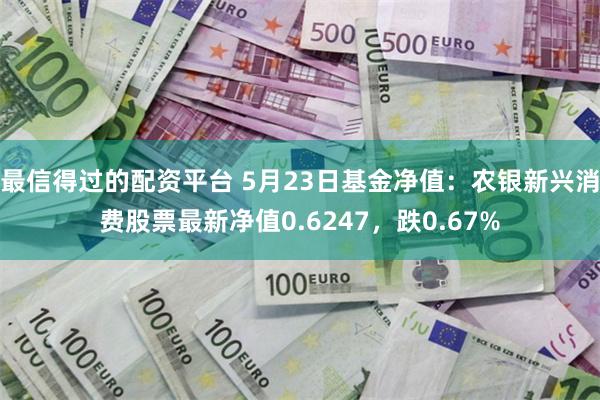 最信得过的配资平台 5月23日基金净值：农银新兴消费股票最新净值0.6247，跌0.67%