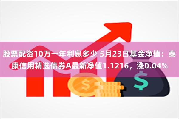 股票配资10万一年利息多少 5月23日基金净值：泰康信用精选债券A最新净值1.1216，涨0.04%