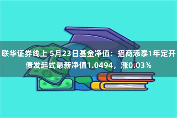 联华证券线上 5月23日基金净值：招商添泰1年定开债发起式最新净值1.0494，涨0.03%