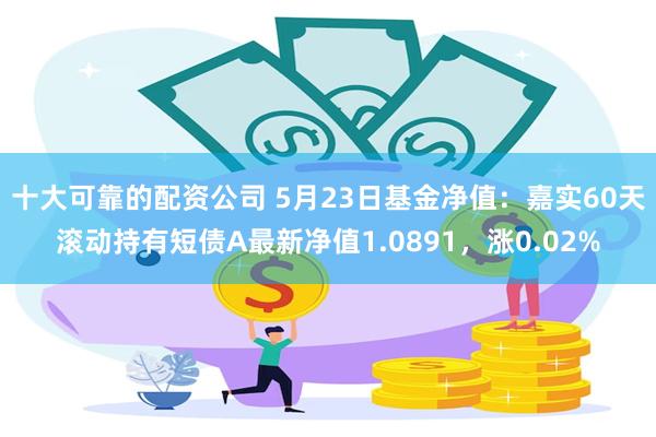 十大可靠的配资公司 5月23日基金净值：嘉实60天滚动持有短债A最新净值1.0891，涨0.02%