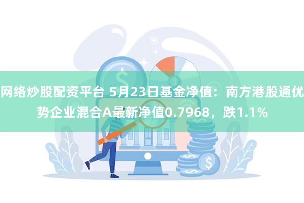 网络炒股配资平台 5月23日基金净值：南方港股通优势企业混合A最新净值0.7968，跌1.1%