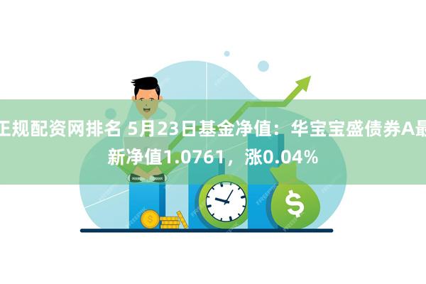 正规配资网排名 5月23日基金净值：华宝宝盛债券A最新净值1.0761，涨0.04%