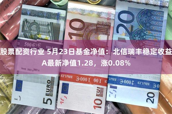 股票配资行业 5月23日基金净值：北信瑞丰稳定收益A最新净值1.28，涨0.08%