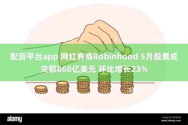 配资平台app 网红券商Robinhood 5月股票成交额868亿美元 环比增长23%