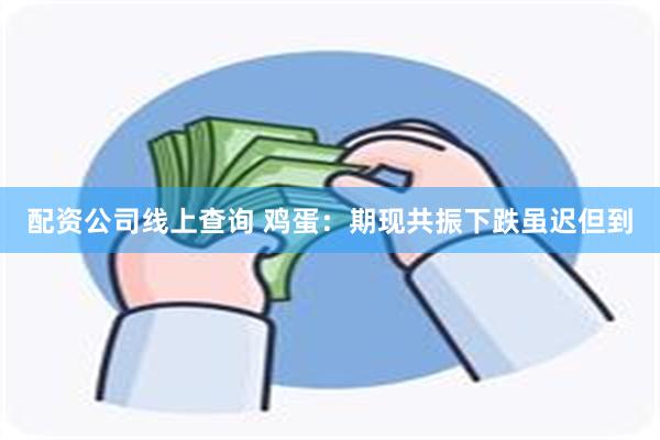 配资公司线上查询 鸡蛋：期现共振下跌虽迟但到