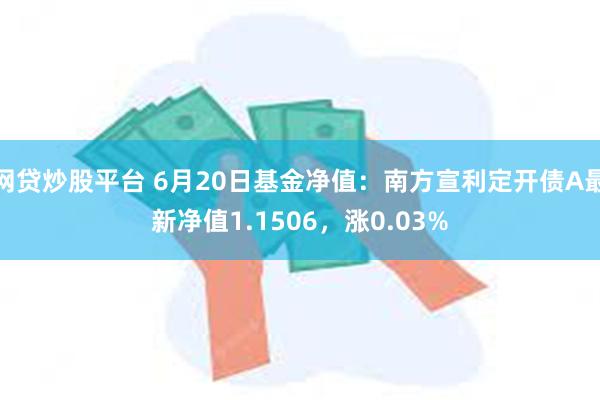 网贷炒股平台 6月20日基金净值：南方宣利定开债A最新净值1.1506，涨0.03%