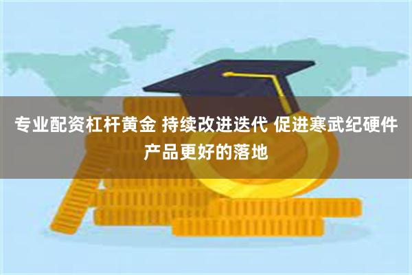 专业配资杠杆黄金 持续改进迭代 促进寒武纪硬件产品更好的落地