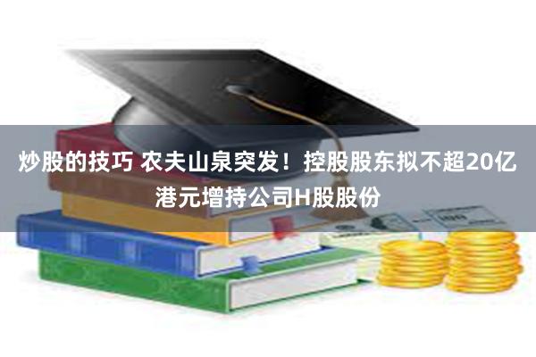 炒股的技巧 农夫山泉突发！控股股东拟不超20亿港元增持公司H股股份