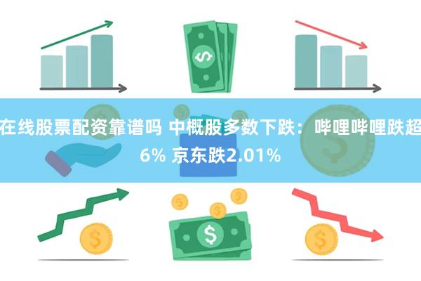 在线股票配资靠谱吗 中概股多数下跌：哔哩哔哩跌超6% 京东跌2.01%