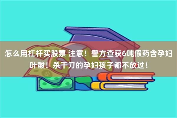 怎么用杠杆买股票 注意！警方查获6吨假药含孕妇叶酸！杀千刀的孕妇孩子都不放过！