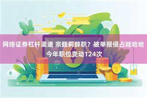 网络证劵杠杆渠道 宗馥莉辞职？被举报侵占娃哈哈 今年职位变动124次