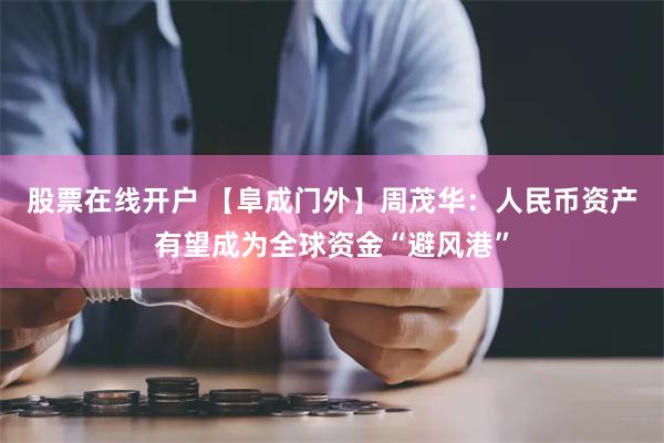 股票在线开户 【阜成门外】周茂华：人民币资产有望成为全球资金“避风港”