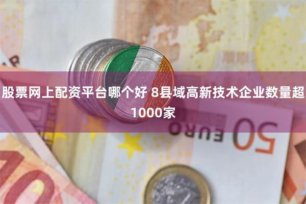 股票网上配资平台哪个好 8县域高新技术企业数量超1000家