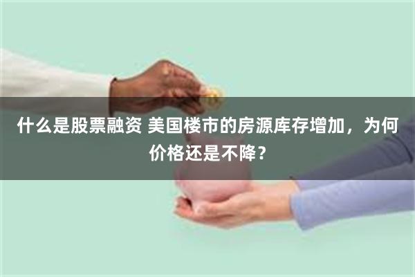 什么是股票融资 美国楼市的房源库存增加，为何价格还是不降？