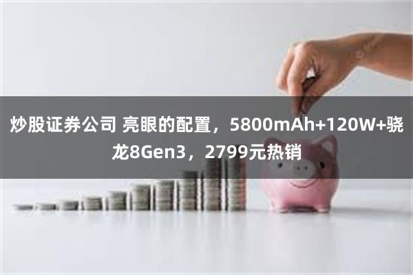 炒股证券公司 亮眼的配置，5800mAh+120W+骁龙8Gen3，2799元热销