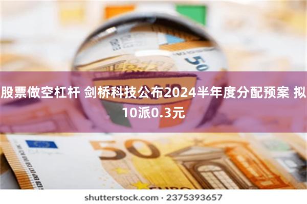 股票做空杠杆 剑桥科技公布2024半年度分配预案 拟10派0.3元