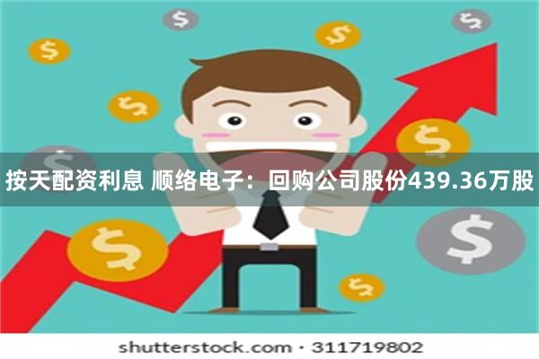 按天配资利息 顺络电子：回购公司股份439.36万股