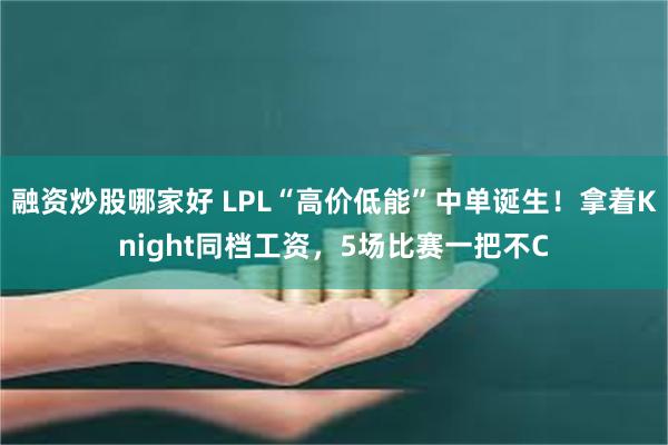 融资炒股哪家好 LPL“高价低能”中单诞生！拿着Knight同档工资，5场比赛一把不C