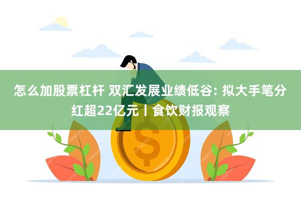 怎么加股票杠杆 双汇发展业绩低谷: 拟大手笔分红超22亿元丨食饮财报观察