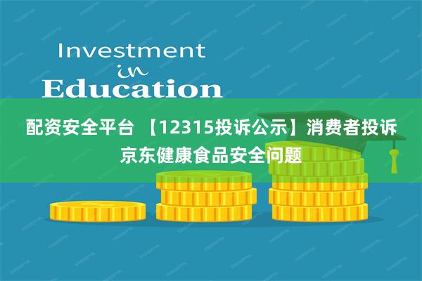 配资安全平台 【12315投诉公示】消费者投诉京东健康食品安全问题