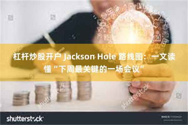 杠杆炒股开户 Jackson Hole 路线图：一文读懂“下周最关键的一场会议”