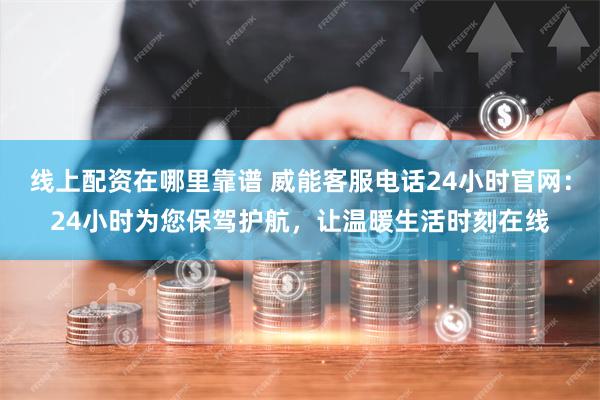 线上配资在哪里靠谱 威能客服电话24小时官网：24小时为您保驾护航，让温暖生活时刻在线