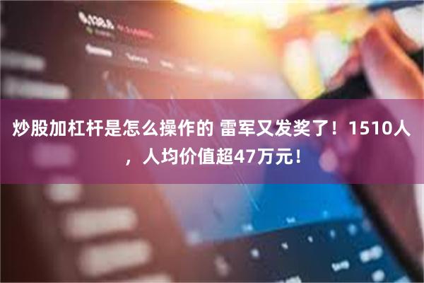 炒股加杠杆是怎么操作的 雷军又发奖了！1510人，人均价值超47万元！