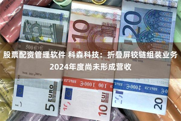 股票配资管理软件 科森科技：折叠屏铰链组装业务2024年度尚未形成营收