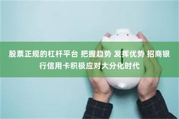 股票正规的杠杆平台 把握趋势 发挥优势 招商银行信用卡积极应对大分化时代