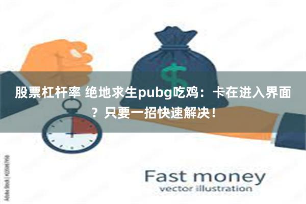 股票杠杆率 绝地求生pubg吃鸡：卡在进入界面？只要一招快速解决！