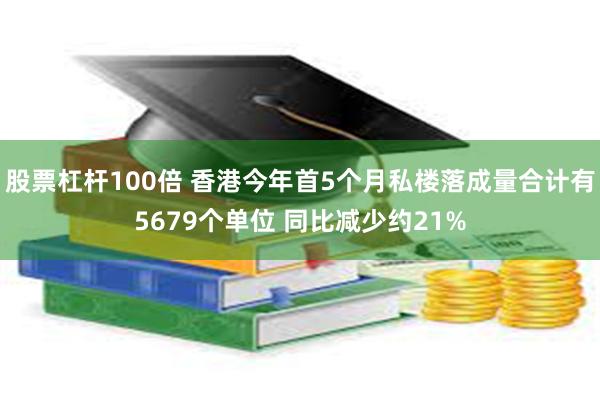 股票杠杆100倍 香港今年首5个月私楼落成量合计有5679个单位 同比减少约21%