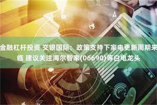 金融杠杆投资 交银国际：政策支持下家电更新周期来临 建议关注海尔智家(06690)等白电龙头