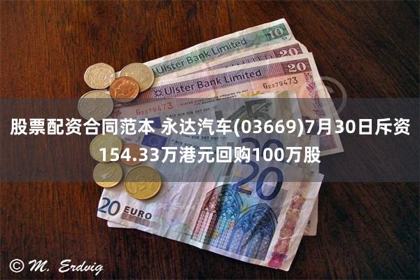 股票配资合同范本 永达汽车(03669)7月30日斥资154.33万港元回购100万股