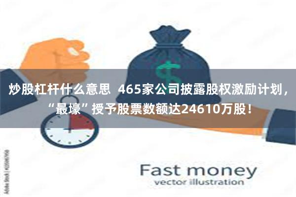 炒股杠杆什么意思  465家公司披露股权激励计划，“最壕”授予股票数额达24610万股！