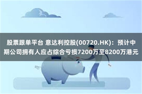 股票跟单平台 意达利控股(00720.HK)：预计中期公司拥有人应占综合亏损7200万至8200万港元