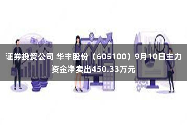 证券投资公司 华丰股份（605100）9月10日主力资金净卖出450.33万元