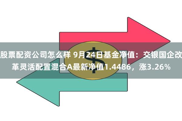 股票配资公司怎么样 9月24日基金净值：交银国企改革灵活配置混合A最新净值1.4486，涨3.26%