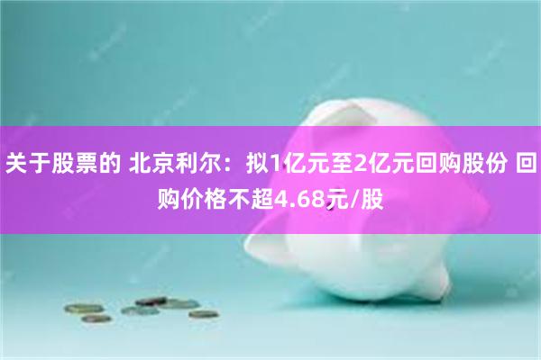 关于股票的 北京利尔：拟1亿元至2亿元回购股份 回购价格不超4.68元/股