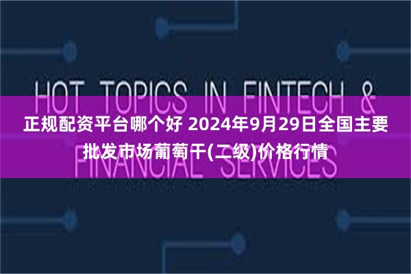 正规配资平台哪个好 2024年9月29日全国主要批发市场葡萄干(二级)价格行情