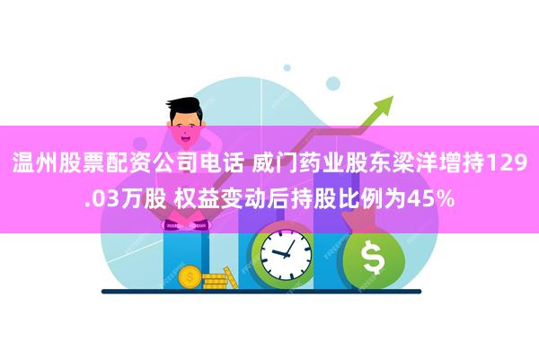 温州股票配资公司电话 威门药业股东梁洋增持129.03万股 权益变动后持股比例为45%