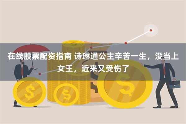 在线股票配资指南 诗琳通公主辛苦一生，没当上女王，近来又受伤了