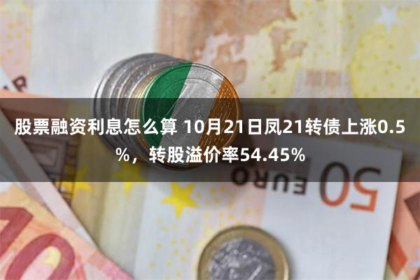 股票融资利息怎么算 10月21日凤21转债上涨0.5%，转股溢价率54.45%